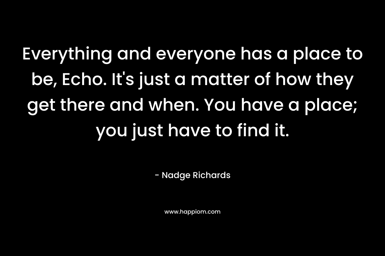 Everything and everyone has a place to be, Echo. It's just a matter of how they get there and when. You have a place; you just have to find it.