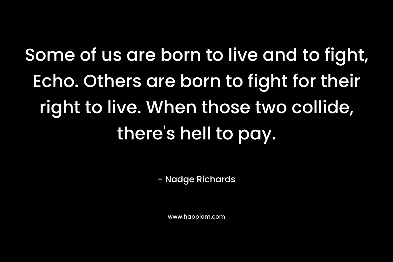 Some of us are born to live and to fight, Echo. Others are born to fight for their right to live. When those two collide, there’s hell to pay. – Nadge Richards