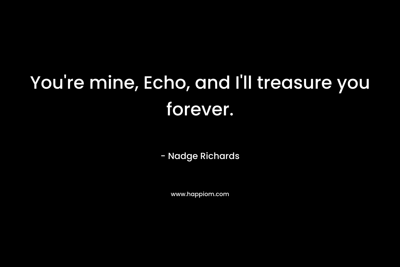 You're mine, Echo, and I'll treasure you forever.