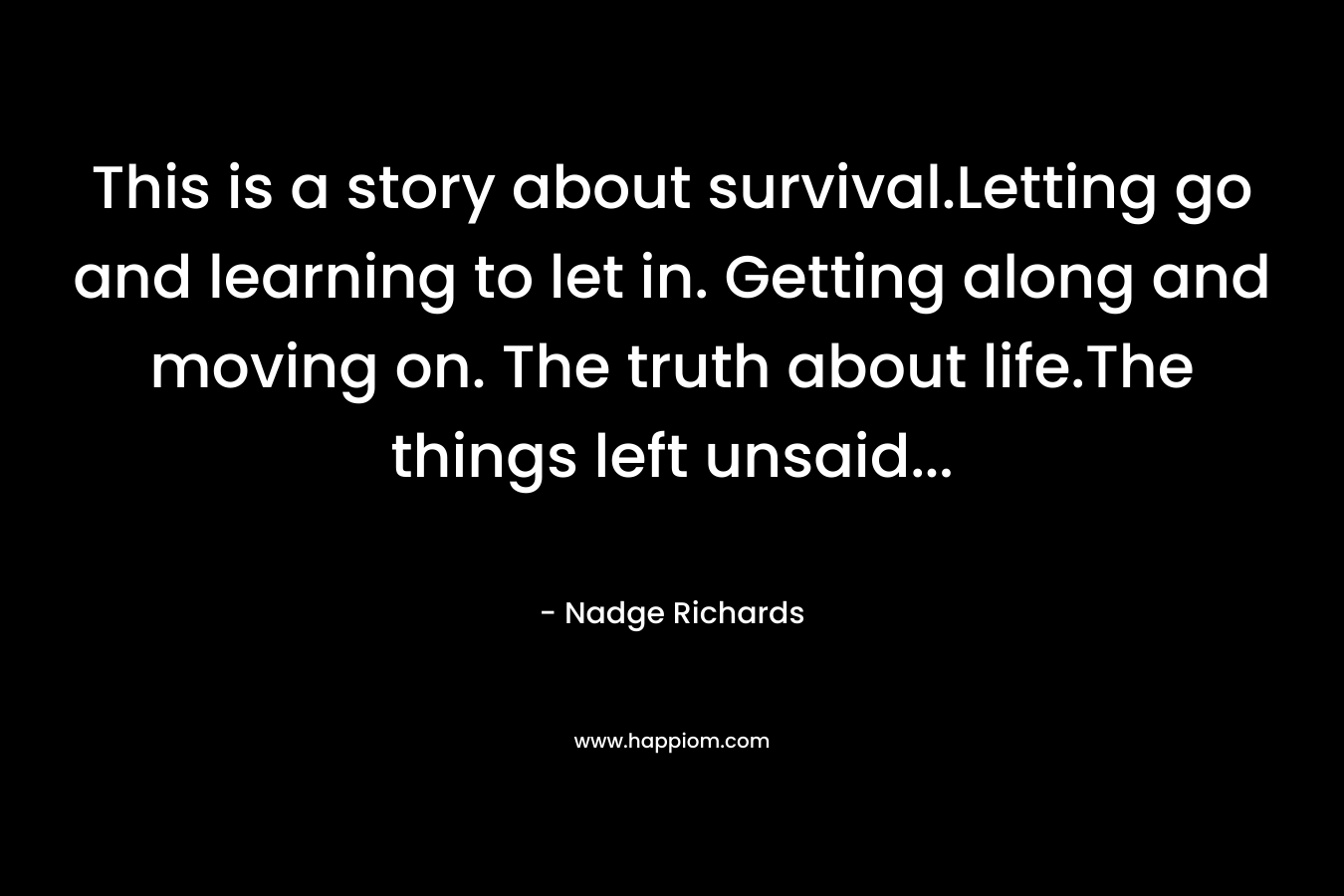 This is a story about survival.Letting go and learning to let in. Getting along and moving on. The truth about life.The things left unsaid… – Nadge Richards