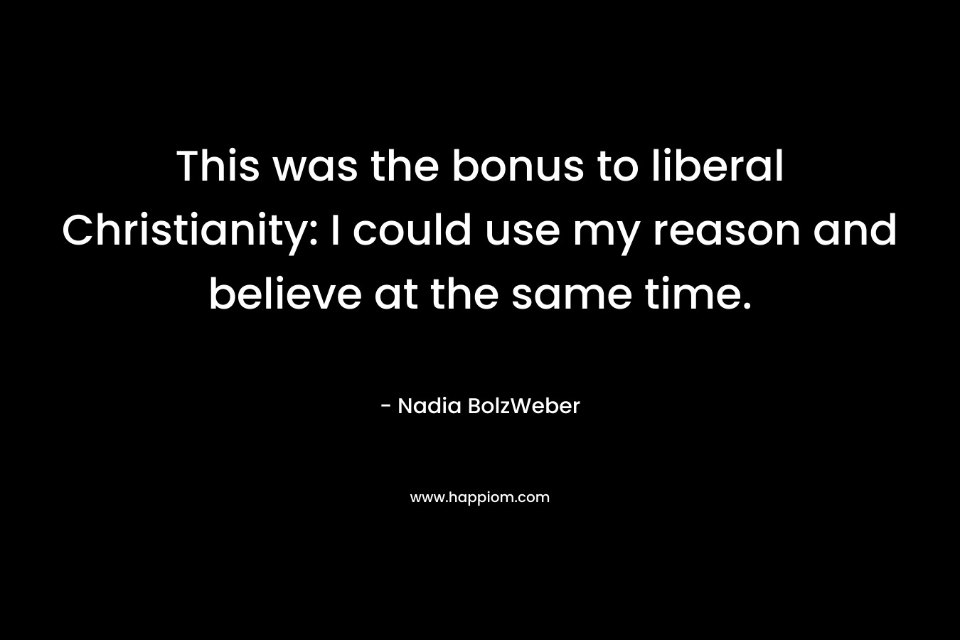 This was the bonus to liberal Christianity: I could use my reason and believe at the same time.