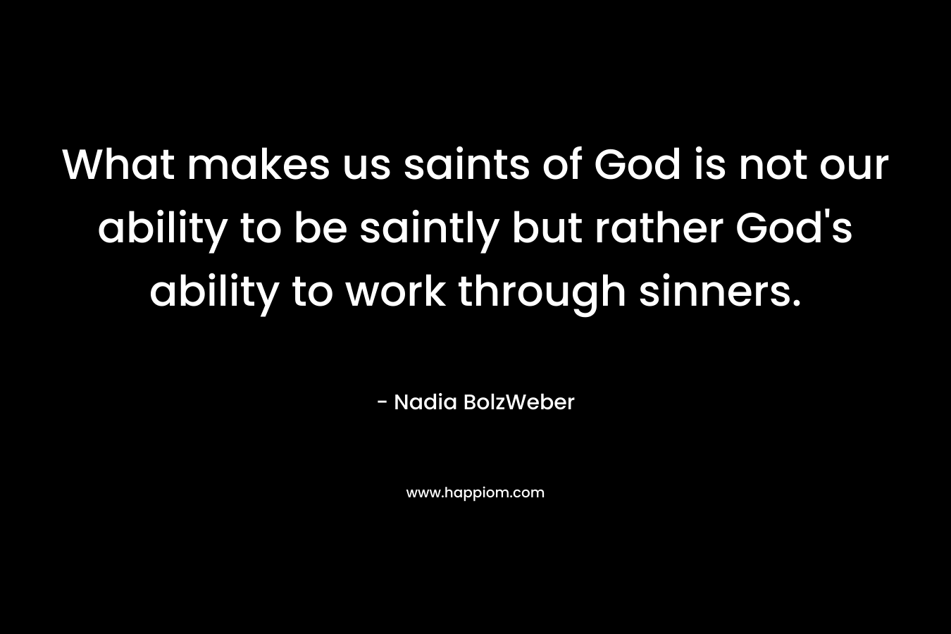 What makes us saints of God is not our ability to be saintly but rather God's ability to work through sinners.