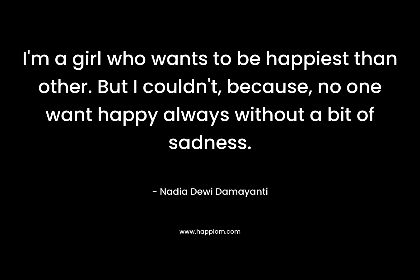 I’m a girl who wants to be happiest than other. But I couldn’t, because, no one want happy always without a bit of sadness. – Nadia Dewi Damayanti