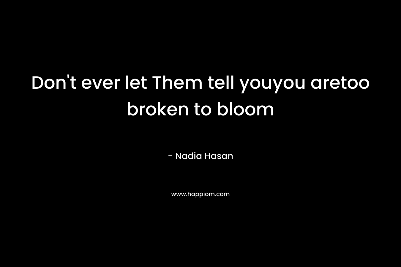 Don’t ever let Them tell youyou aretoo broken to bloom – Nadia Hasan