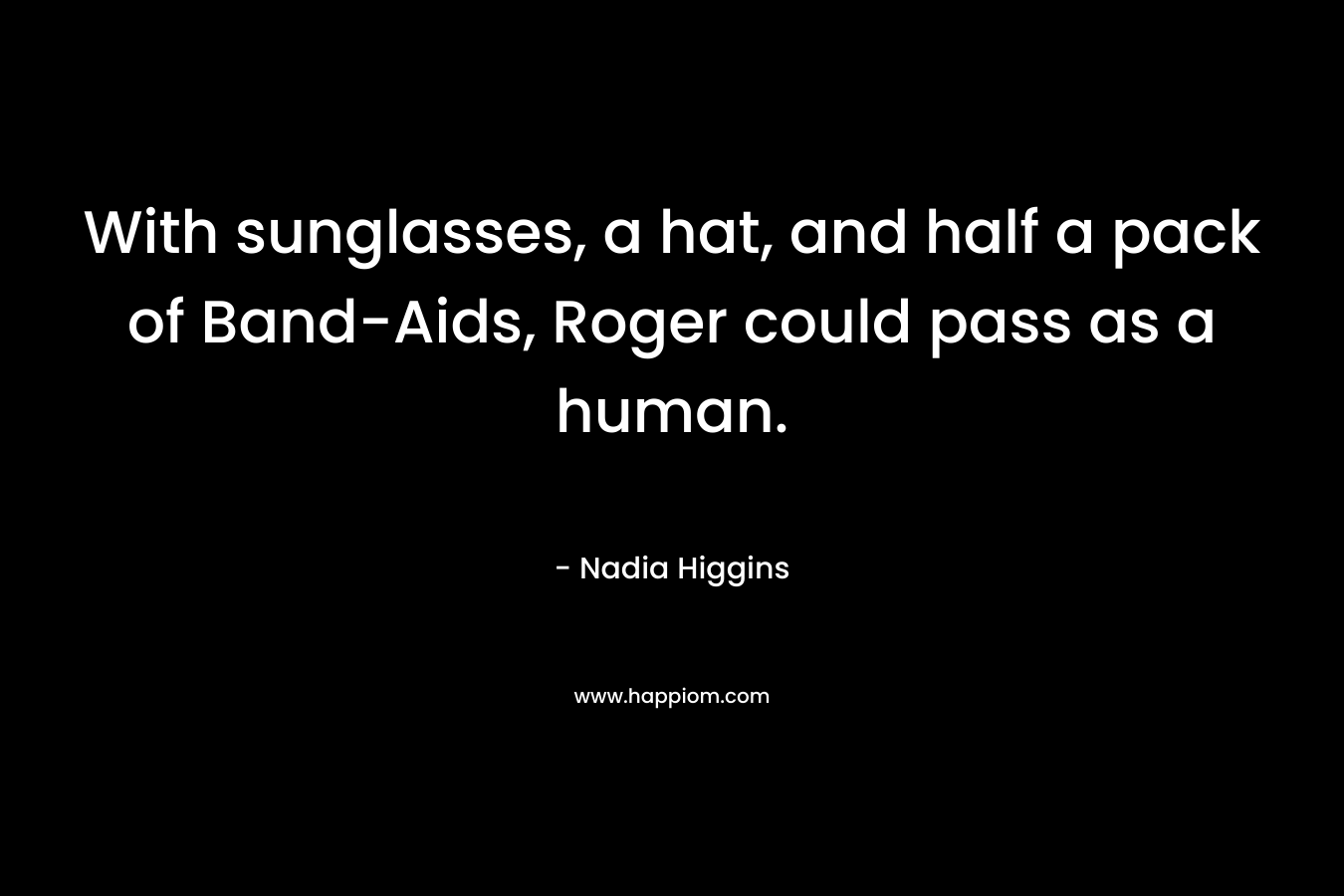 With sunglasses, a hat, and half a pack of Band-Aids, Roger could pass as a human. – Nadia Higgins