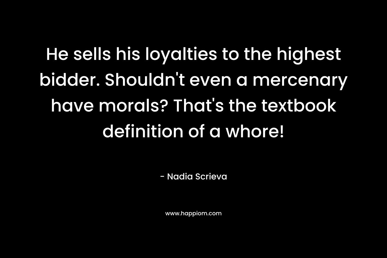 He sells his loyalties to the highest bidder. Shouldn't even a mercenary have morals? That's the textbook definition of a whore!