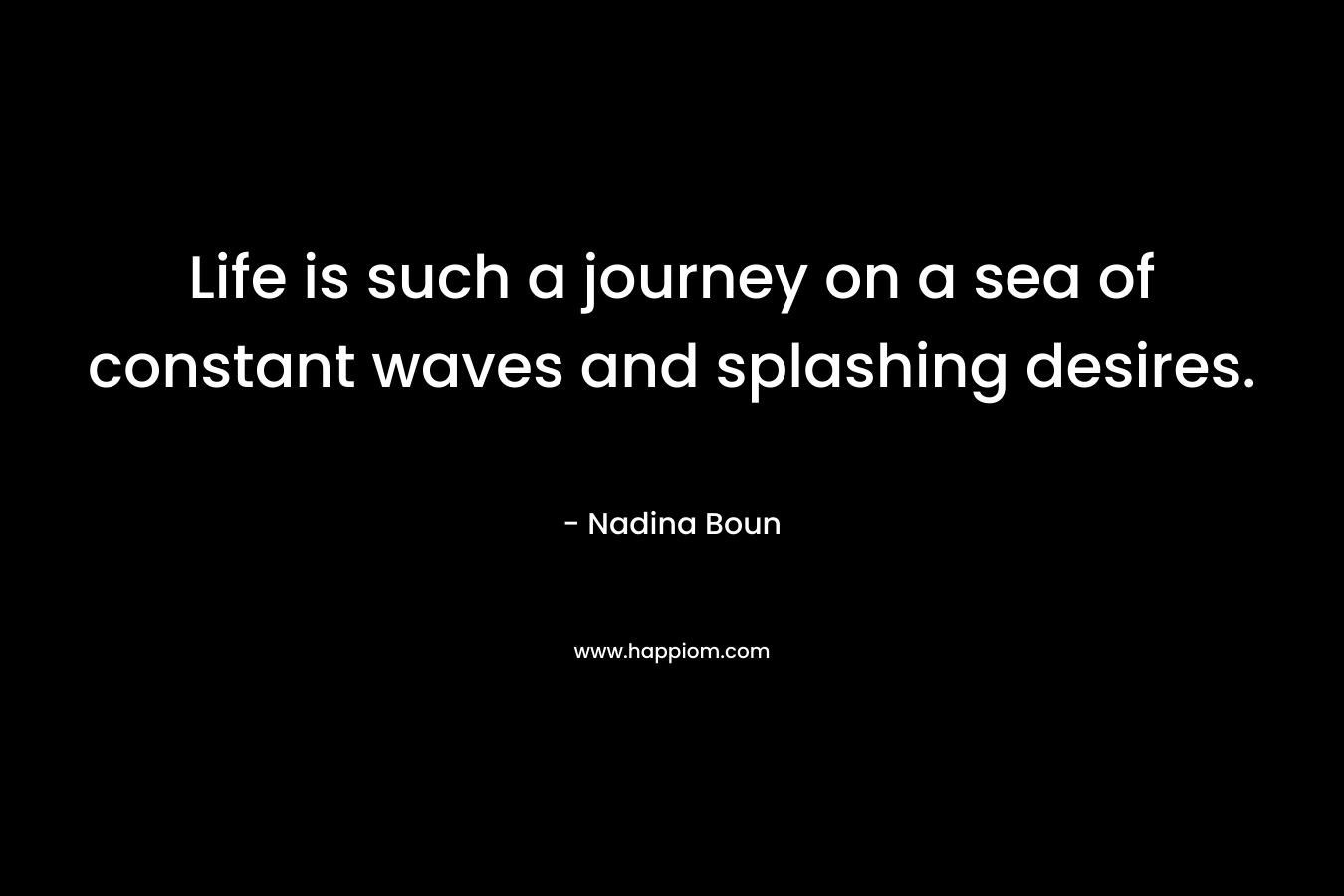 Life is such a journey on a sea of constant waves and splashing desires.