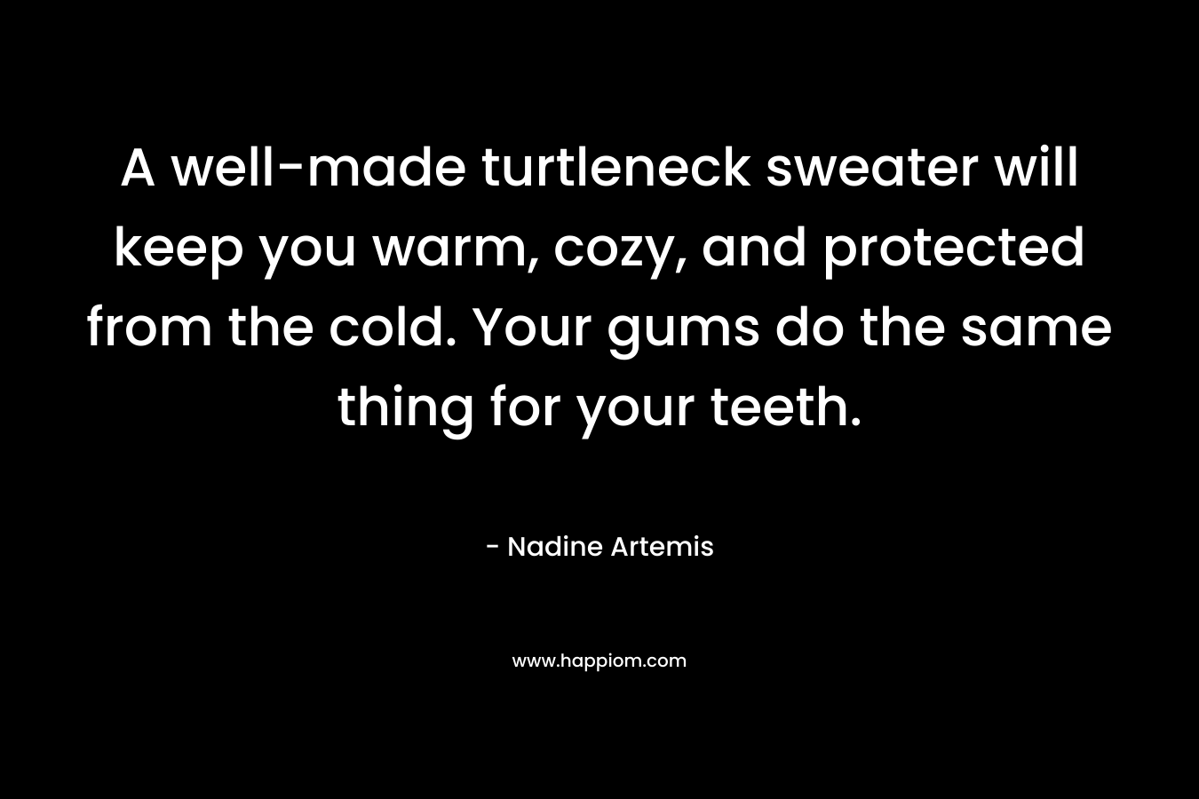 A well-made turtleneck sweater will keep you warm, cozy, and protected from the cold. Your gums do the same thing for your teeth.