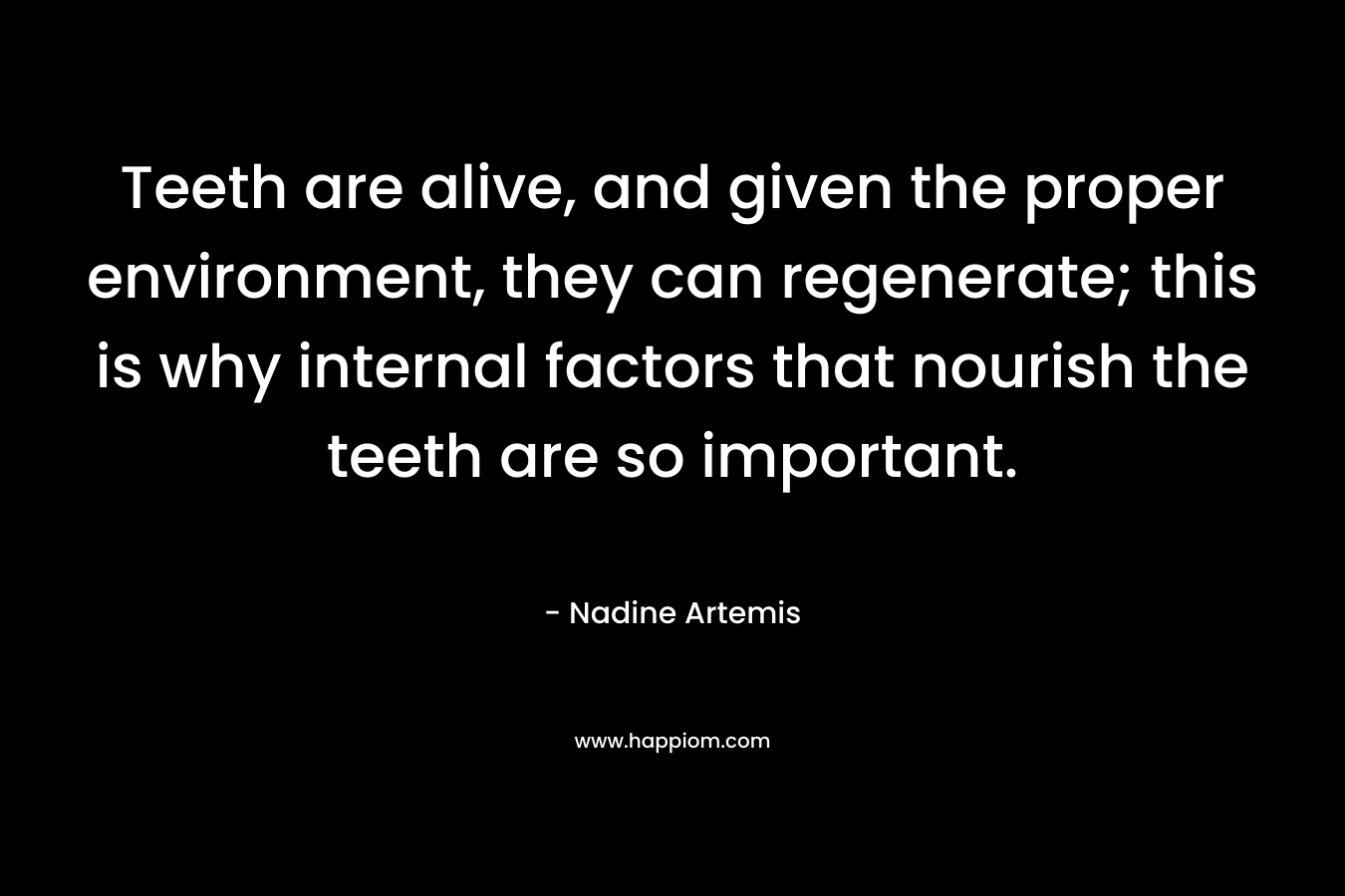 Teeth are alive, and given the proper environment, they can regenerate; this is why internal factors that nourish the teeth are so important. – Nadine Artemis
