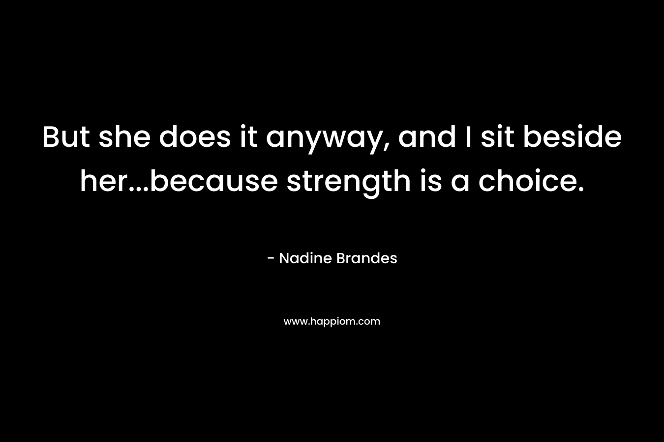 But she does it anyway, and I sit beside her...because strength is a choice.