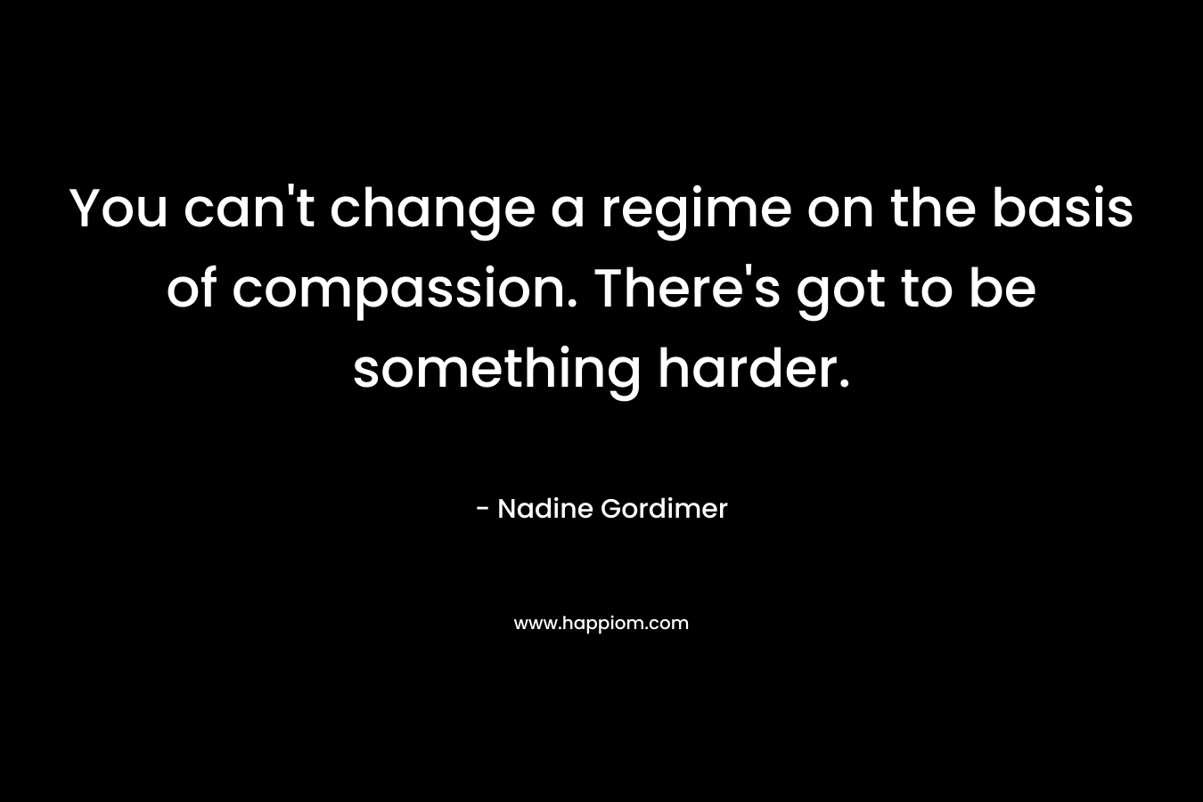 You can't change a regime on the basis of compassion. There's got to be something harder.