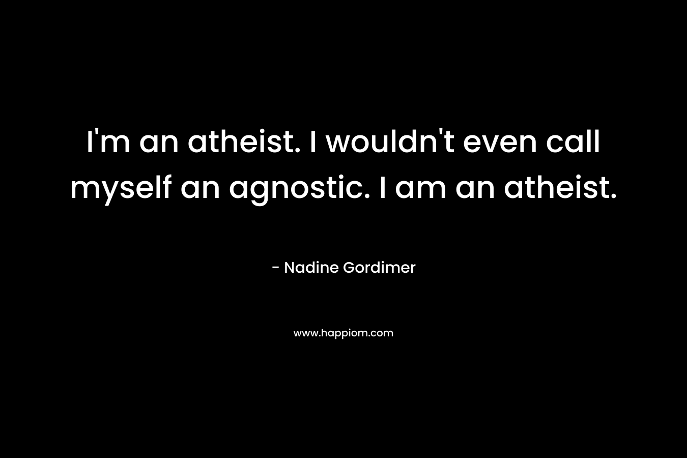 I'm an atheist. I wouldn't even call myself an agnostic. I am an atheist.