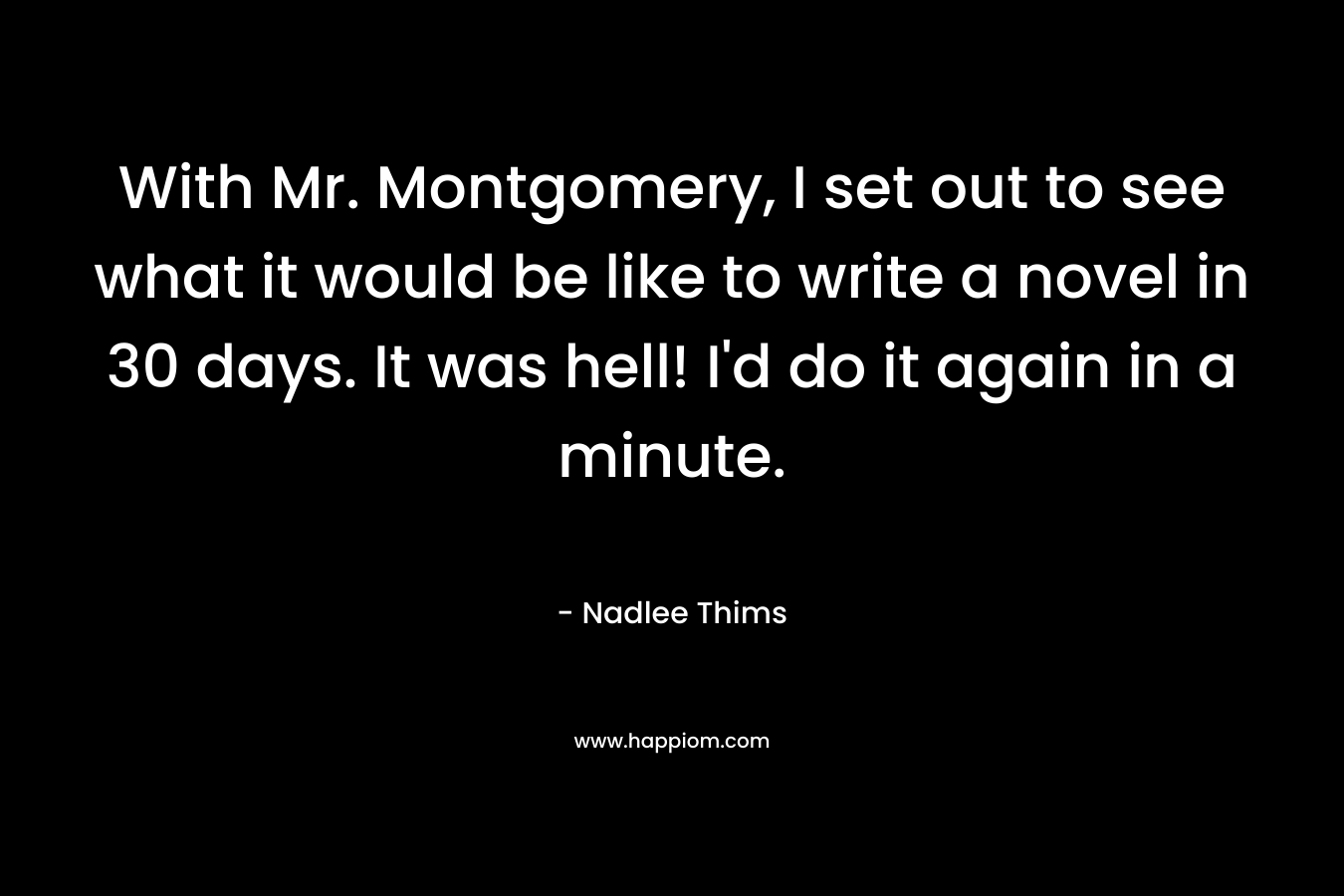 With Mr. Montgomery, I set out to see what it would be like to write a novel in 30 days. It was hell! I’d do it again in a minute. – Nadlee Thims