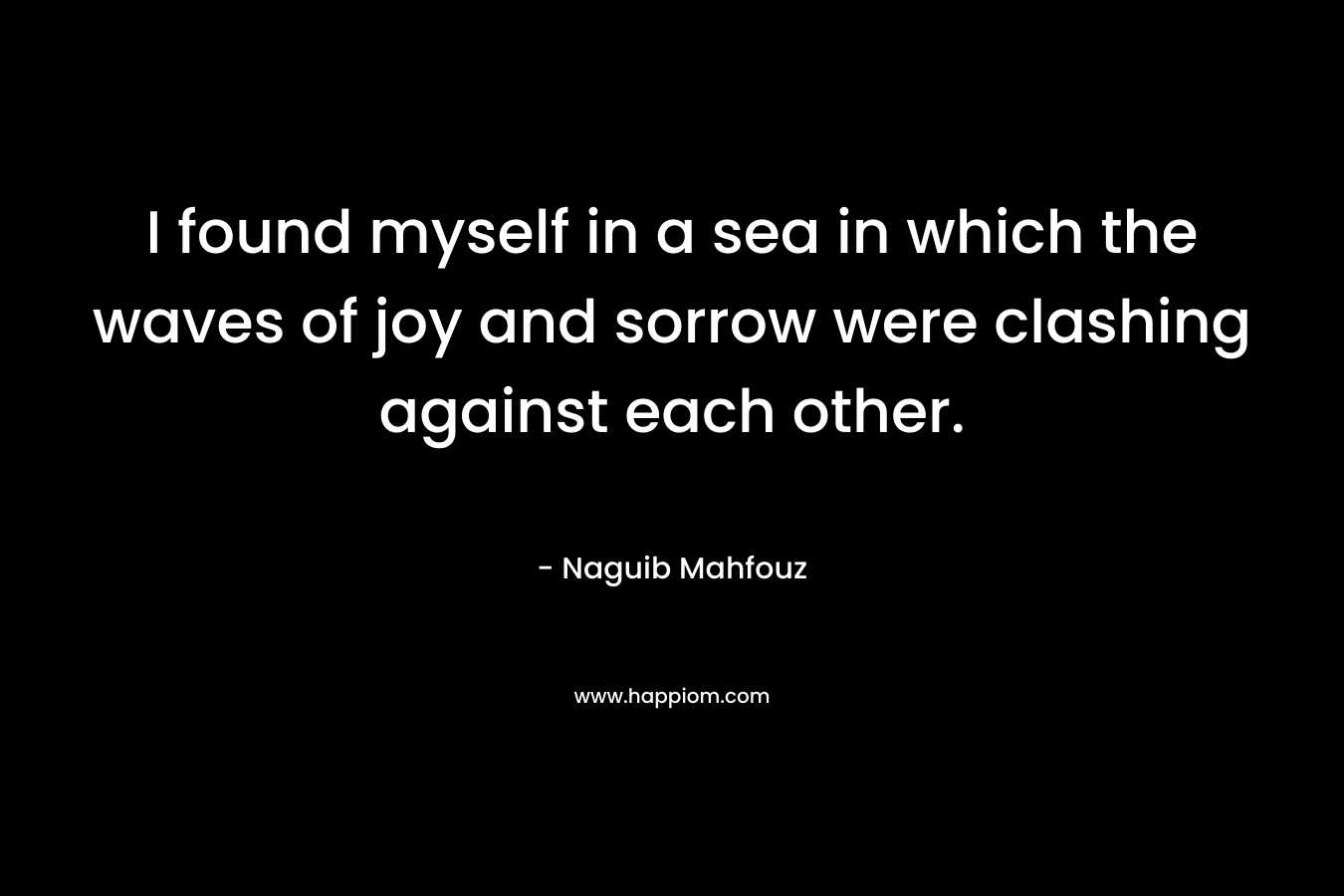 I found myself in a sea in which the waves of joy and sorrow were clashing against each other. – Naguib Mahfouz