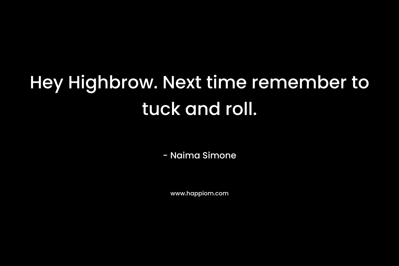 Hey Highbrow. Next time remember to tuck and roll. – Naima Simone