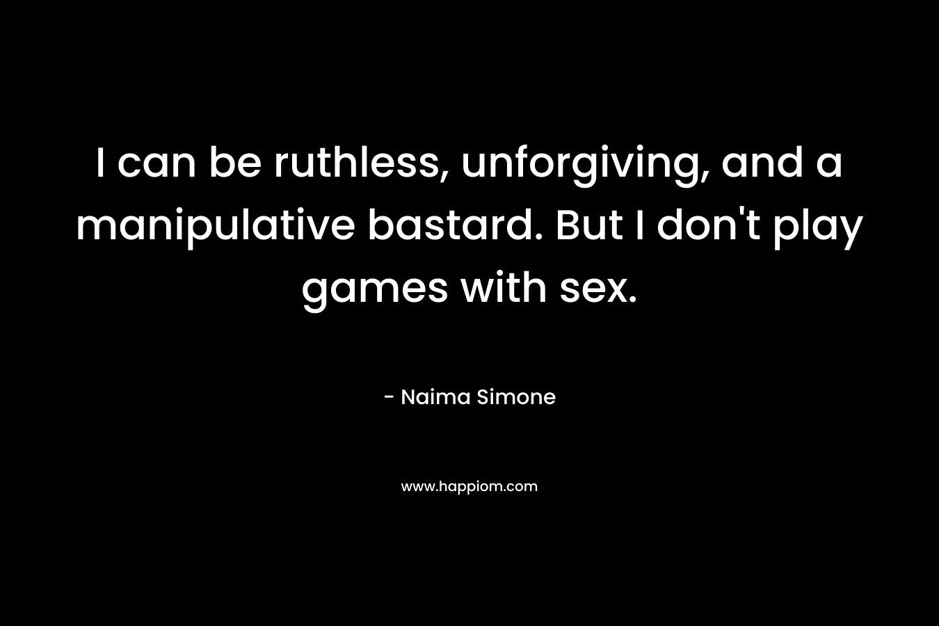 I can be ruthless, unforgiving, and a manipulative bastard. But I don't play games with sex.