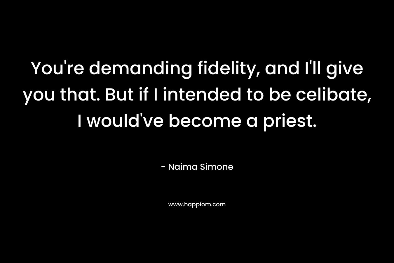 You’re demanding fidelity, and I’ll give you that. But if I intended to be celibate, I would’ve become a priest. – Naima Simone