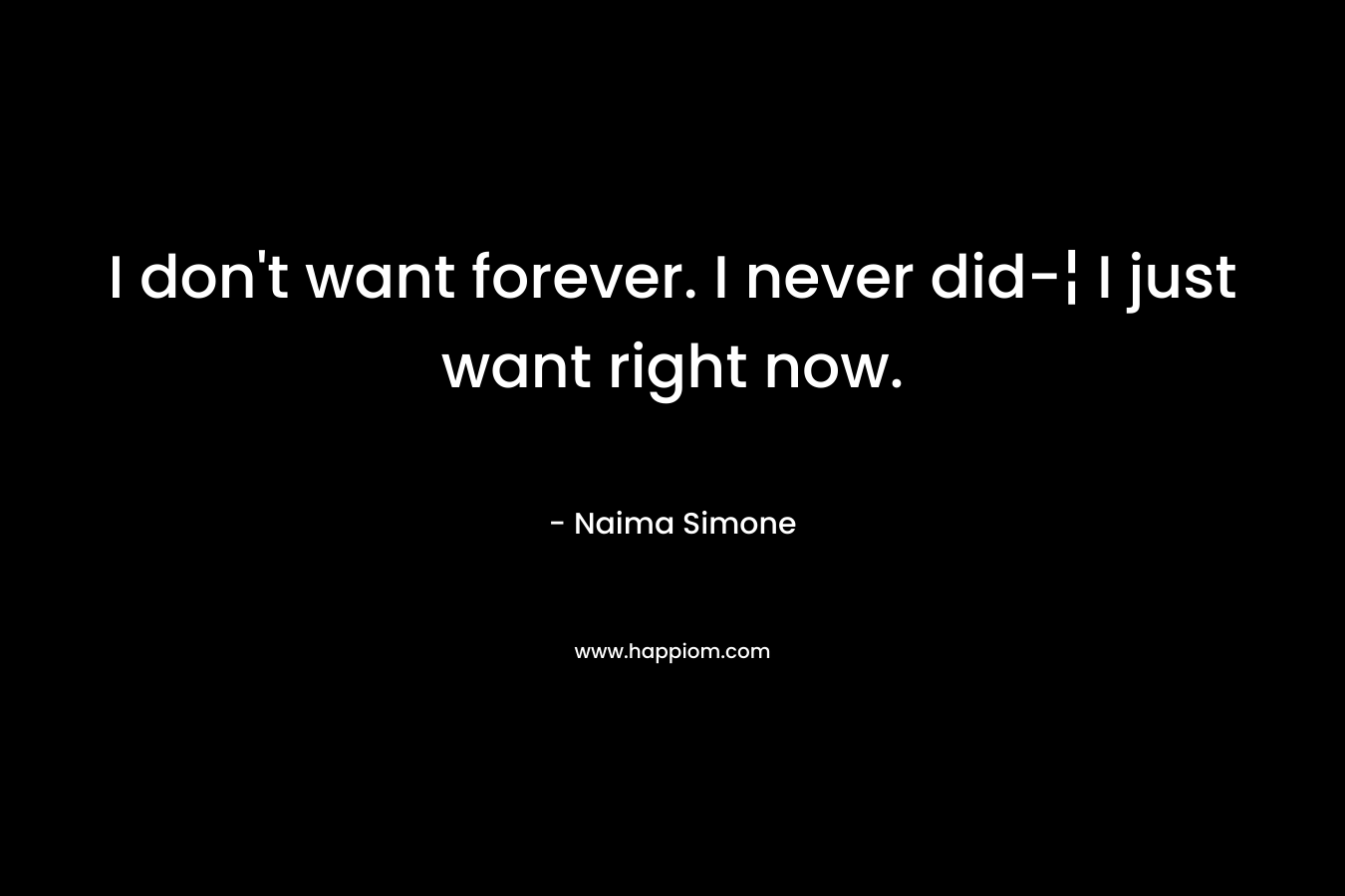 I don’t want forever. I never did-¦ I just want right now. – Naima Simone