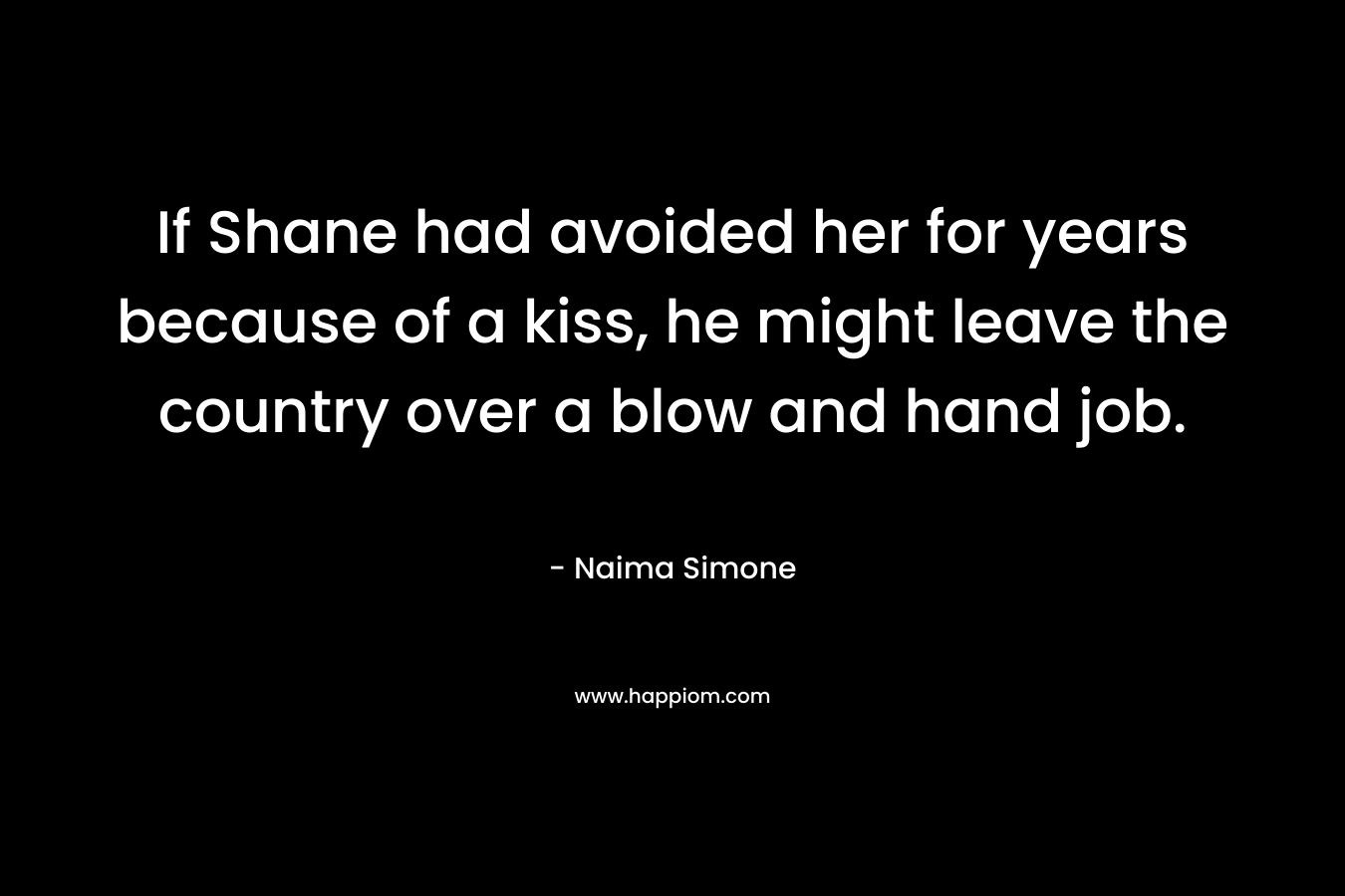 If Shane had avoided her for years because of a kiss, he might leave the country over a blow and hand job. – Naima Simone