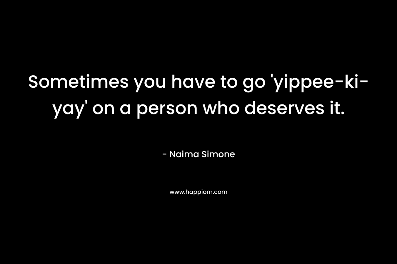 Sometimes you have to go ‘yippee-ki-yay’ on a person who deserves it. – Naima Simone