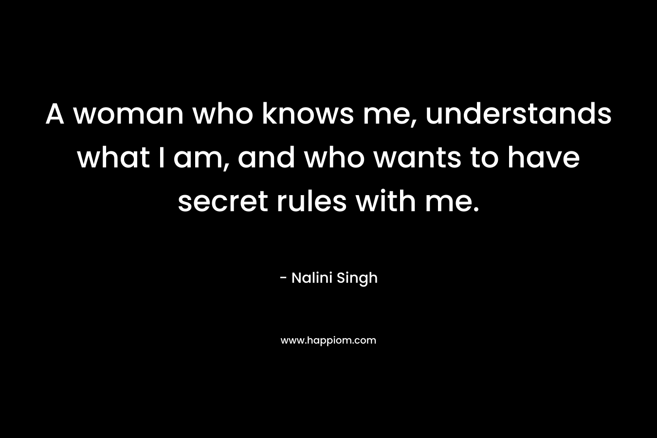 A woman who knows me, understands what I am, and who wants to have secret rules with me.