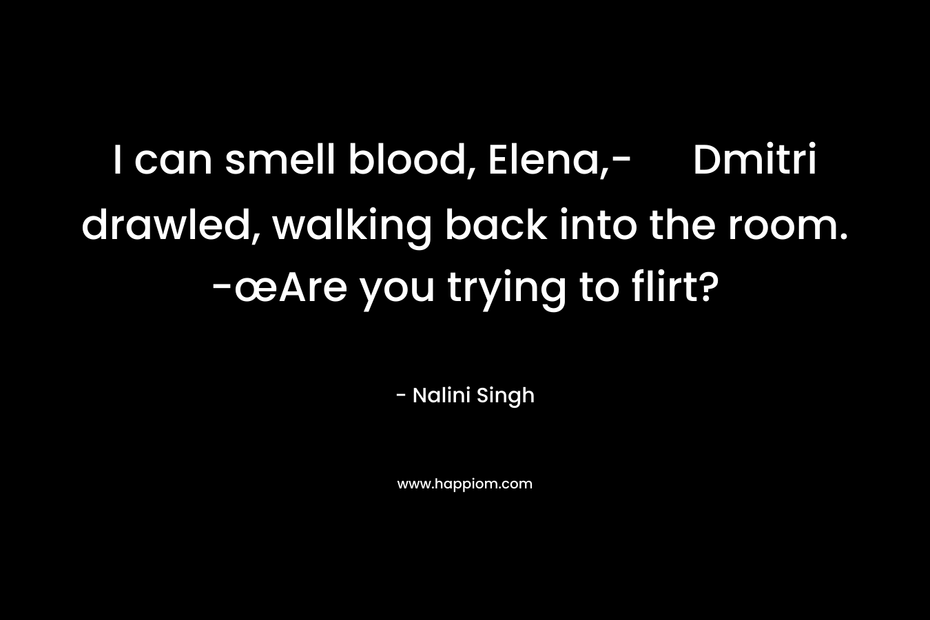 I can smell blood, Elena,- Dmitri drawled, walking back into the room. -œAre you trying to flirt? – Nalini Singh