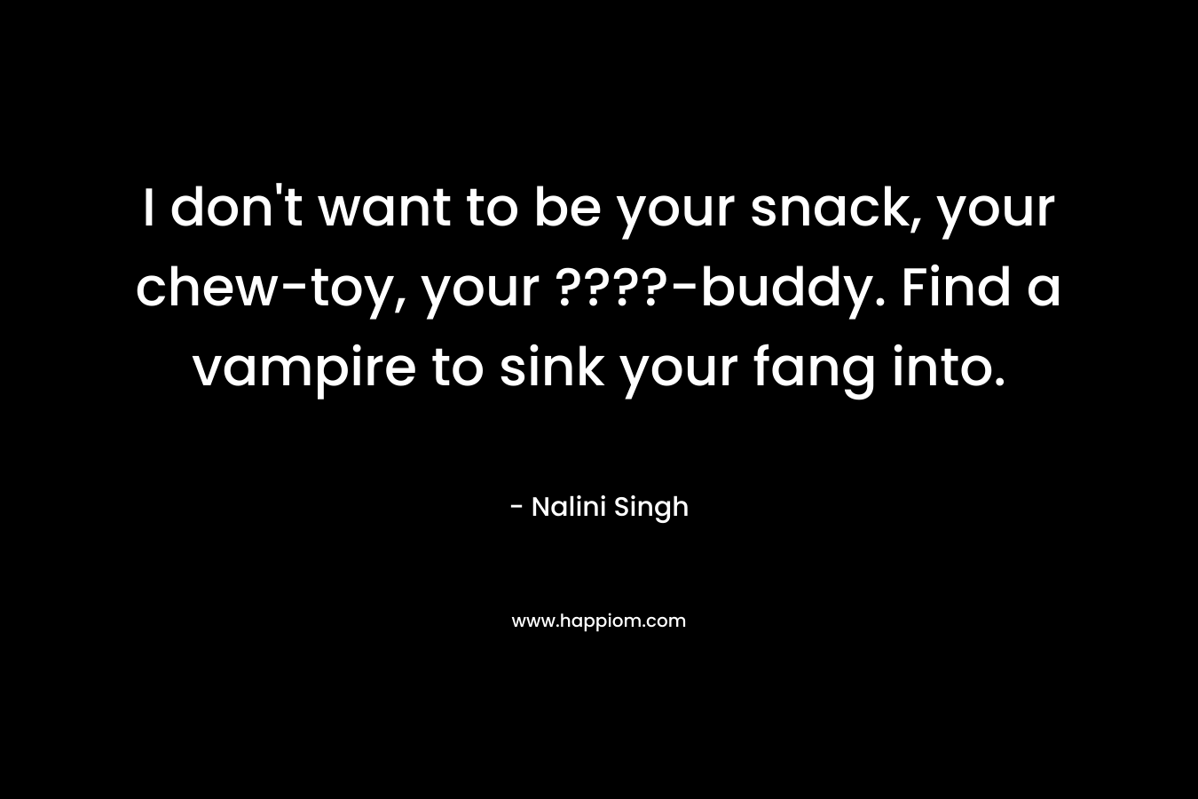 I don’t want to be your snack, your chew-toy, your ????-buddy. Find a vampire to sink your fang into. – Nalini Singh
