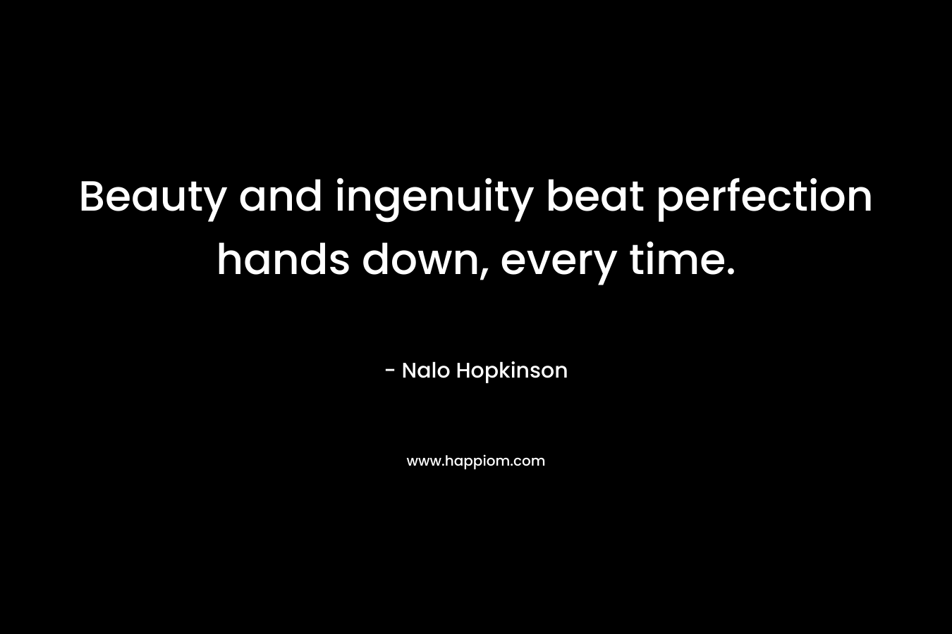 Beauty and ingenuity beat perfection hands down, every time. – Nalo Hopkinson