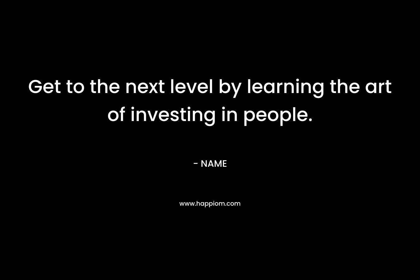 Get to the next level by learning the art of investing in people.