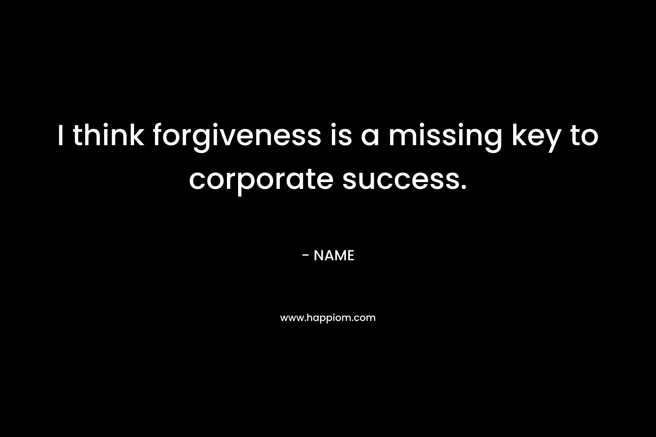 I think forgiveness is a missing key to corporate success.