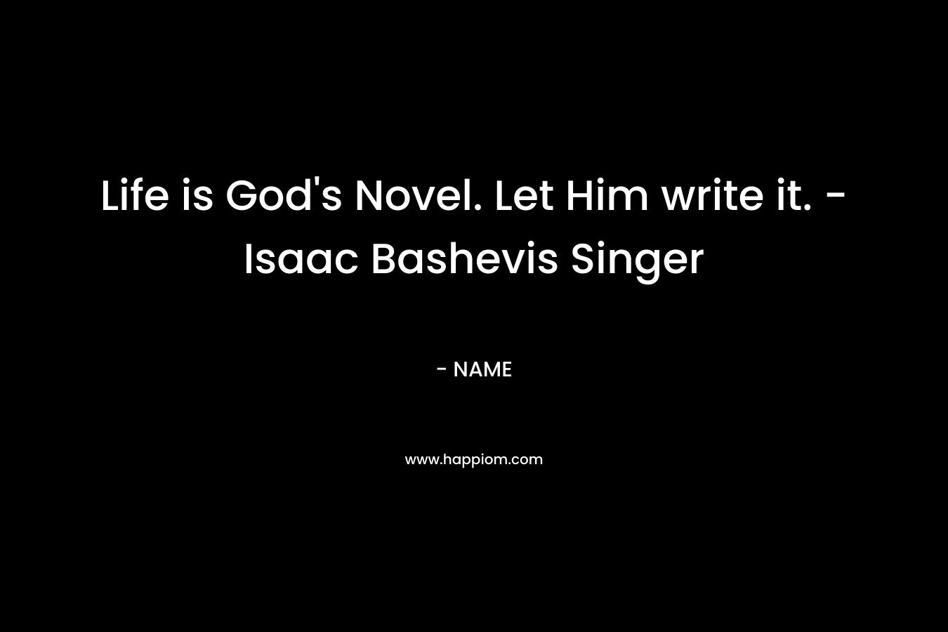 Life is God’s Novel. Let Him write it. -Isaac Bashevis Singer – NAME