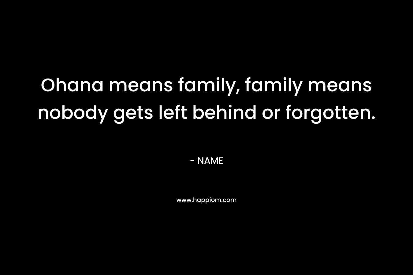 Ohana means family, family means nobody gets left behind or forgotten. – NAME