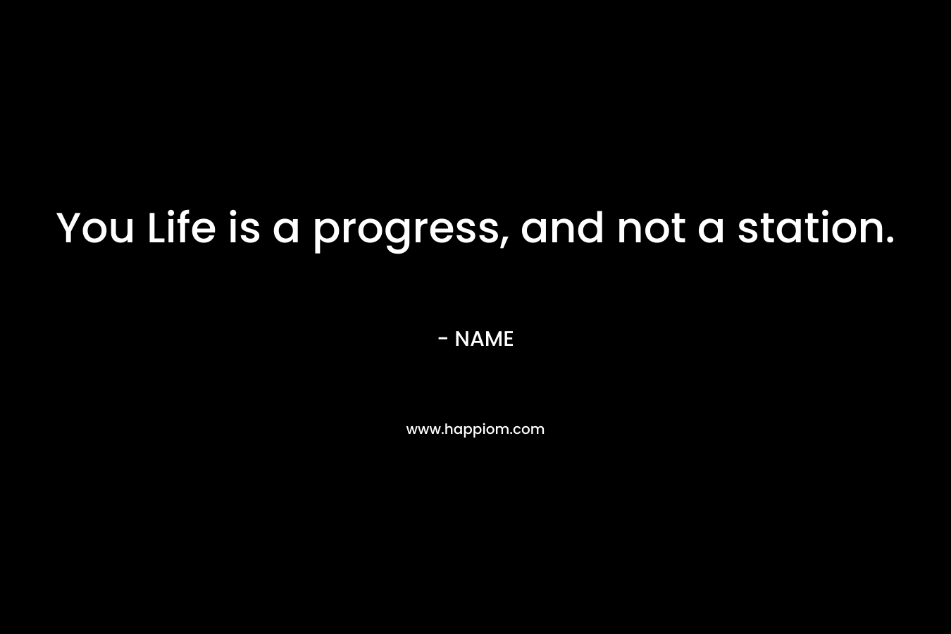 You Life is a progress, and not a station. – NAME