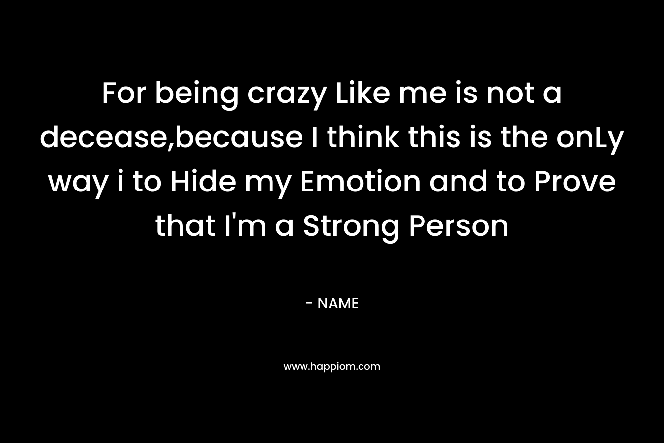 For being crazy Like me is not a decease,because I think this is the onLy way i to Hide my Emotion and to Prove that I'm a Strong Person