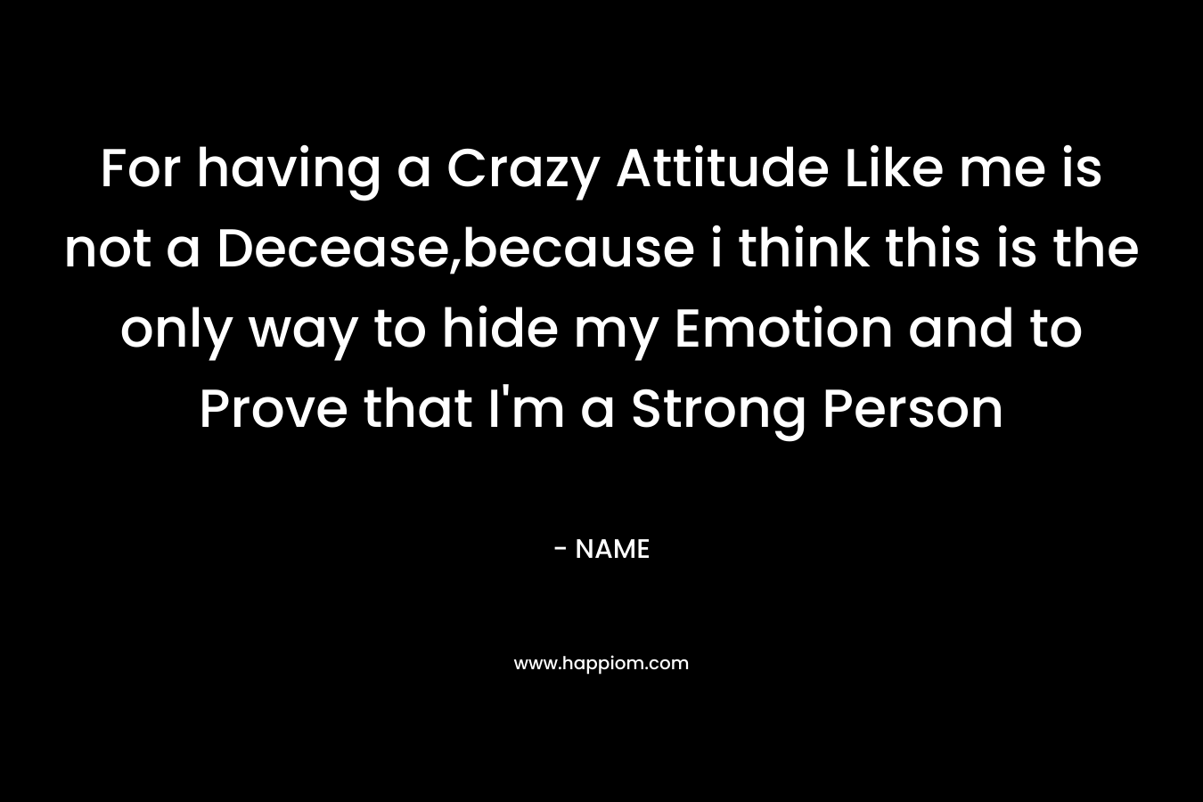 For having a Crazy Attitude Like me is not a Decease,because i think this is the only way to hide my Emotion and to Prove that I’m a Strong Person – NAME