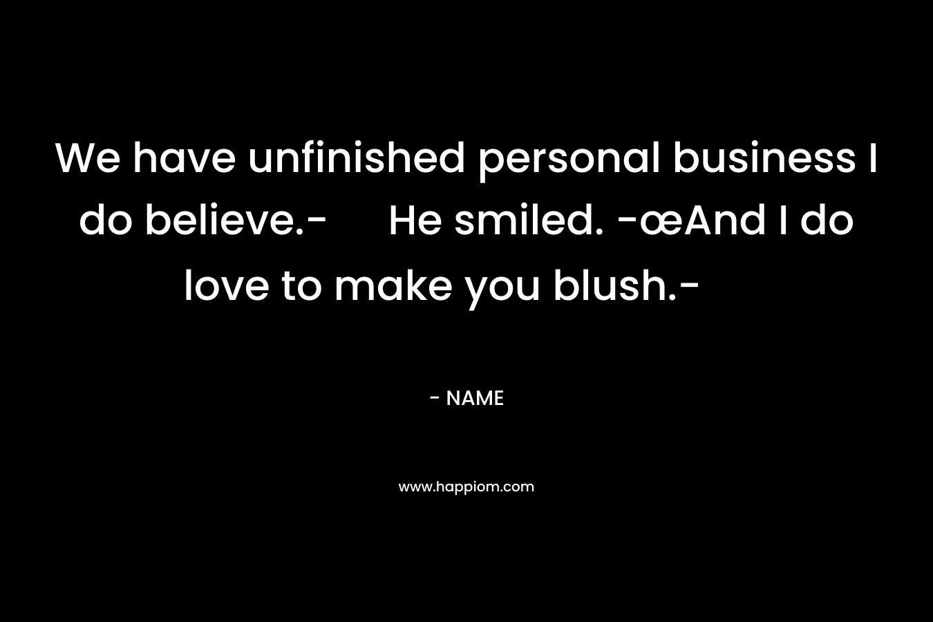 We have unfinished personal business I do believe.- He smiled. -œAnd I do love to make you blush.- – NAME