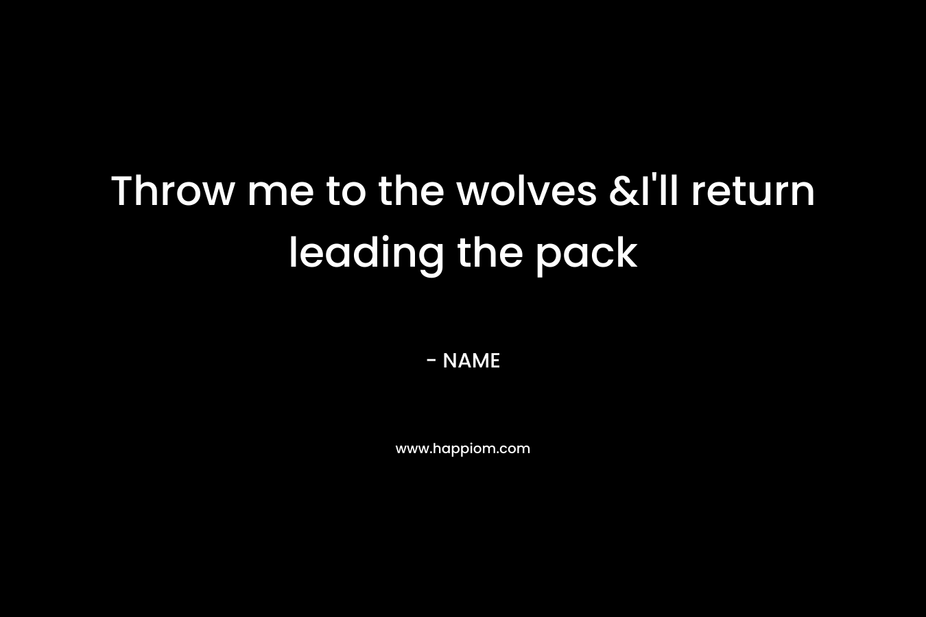 Throw me to the wolves &I’ll return leading the pack – NAME