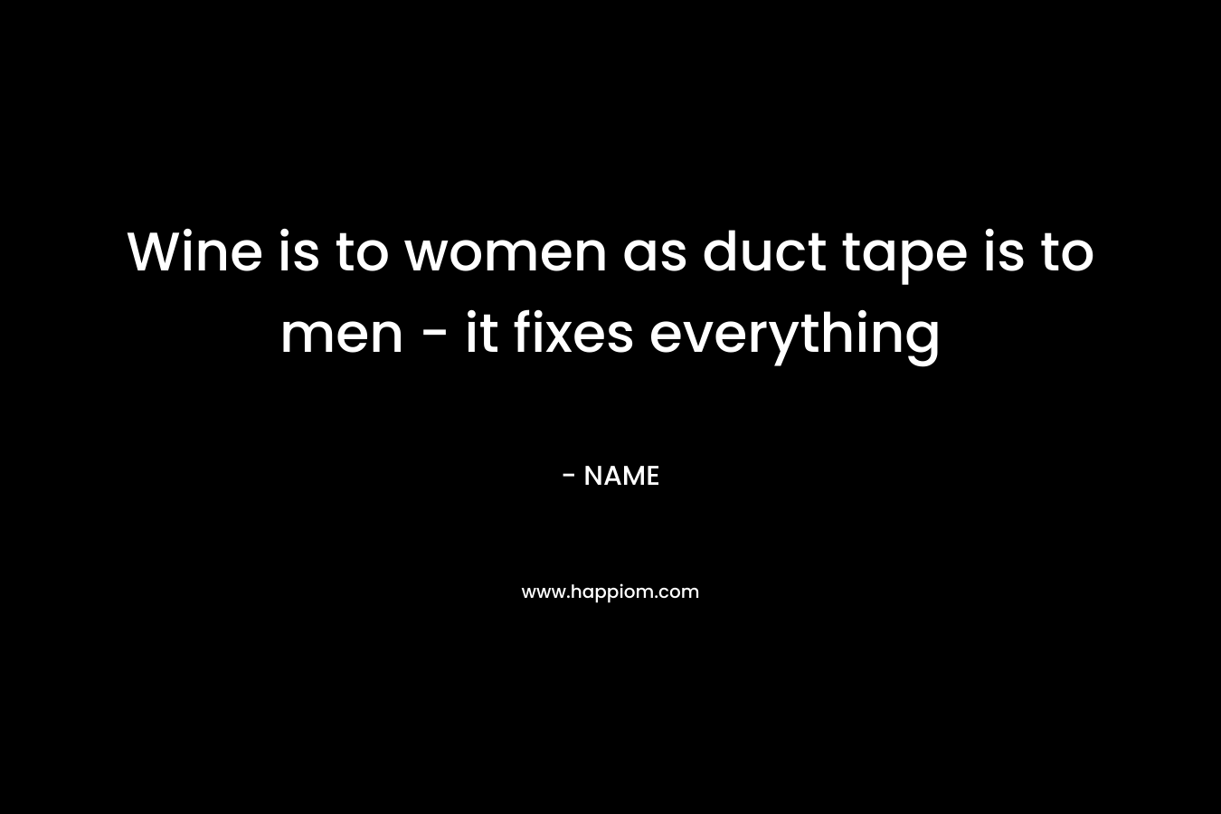Wine is to women as duct tape is to men – it fixes everything – NAME