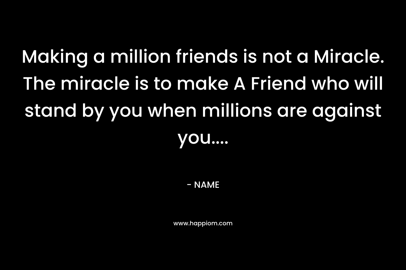 Making a million friends is not a Miracle. The miracle is to make A Friend who will stand by you when millions are against you....