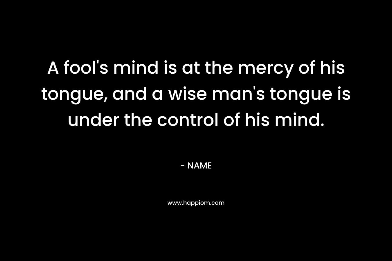 A fool's mind is at the mercy of his tongue, and a wise man's tongue is under the control of his mind.