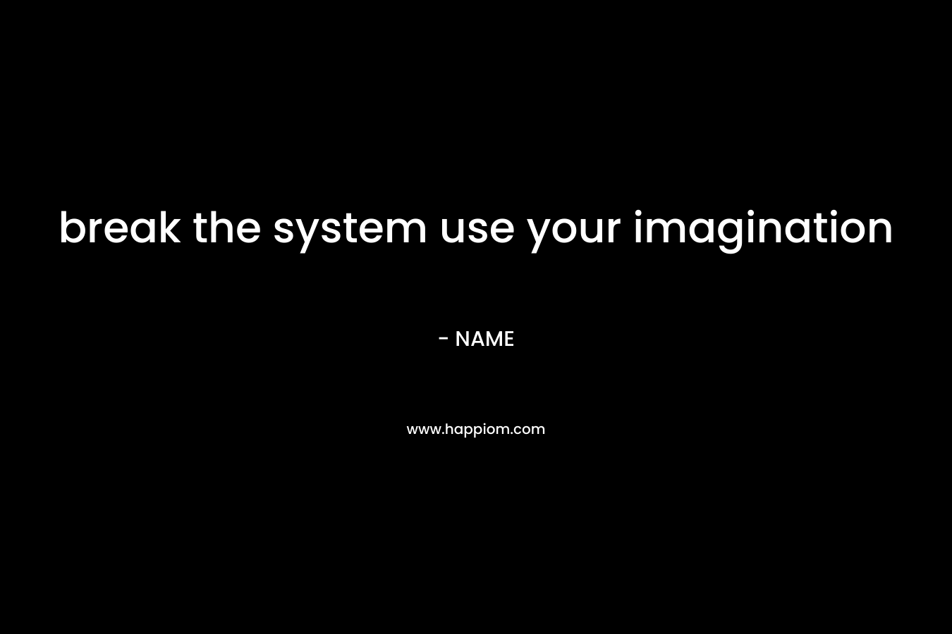 break the system use your imagination