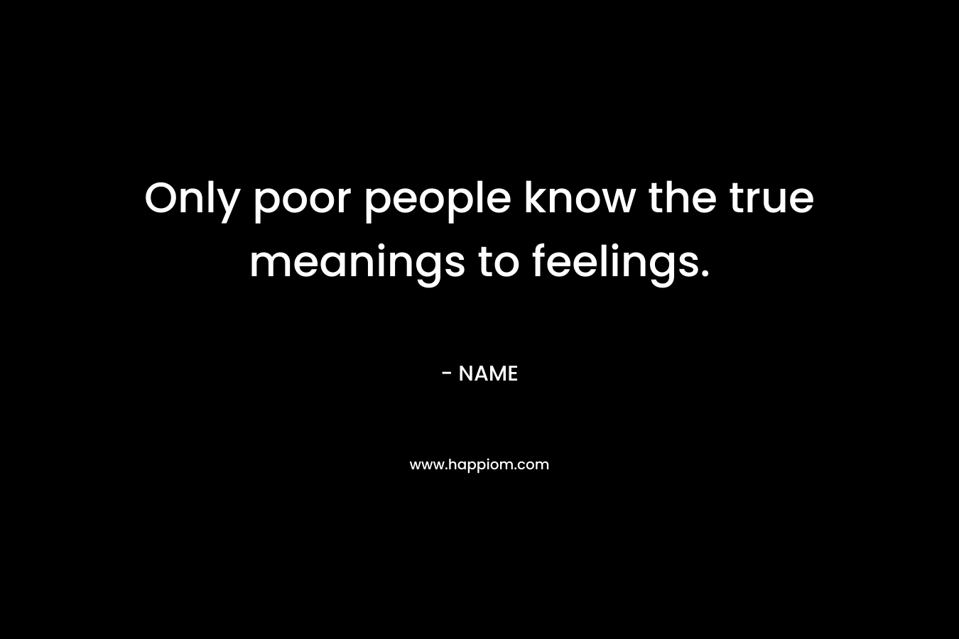 Only poor people know the true meanings to feelings.