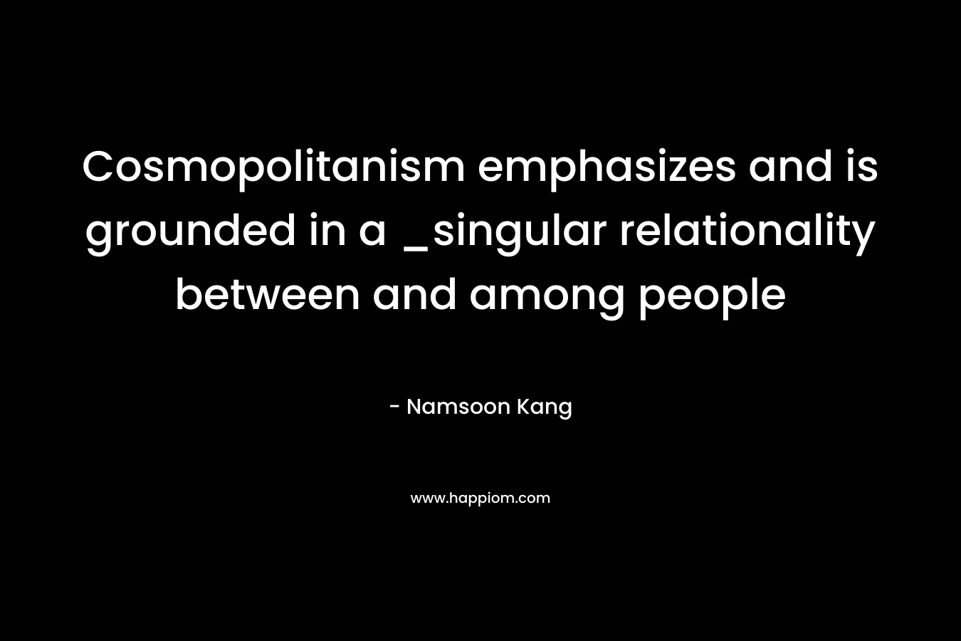 Cosmopolitanism emphasizes and is grounded in a _singular relationality between and among people – Namsoon Kang