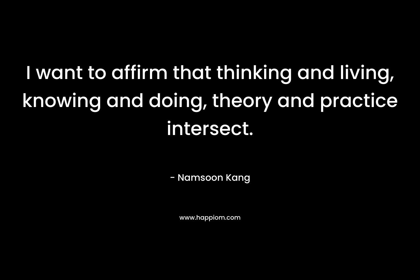 I want to affirm that thinking and living, knowing and doing, theory and practice intersect.
