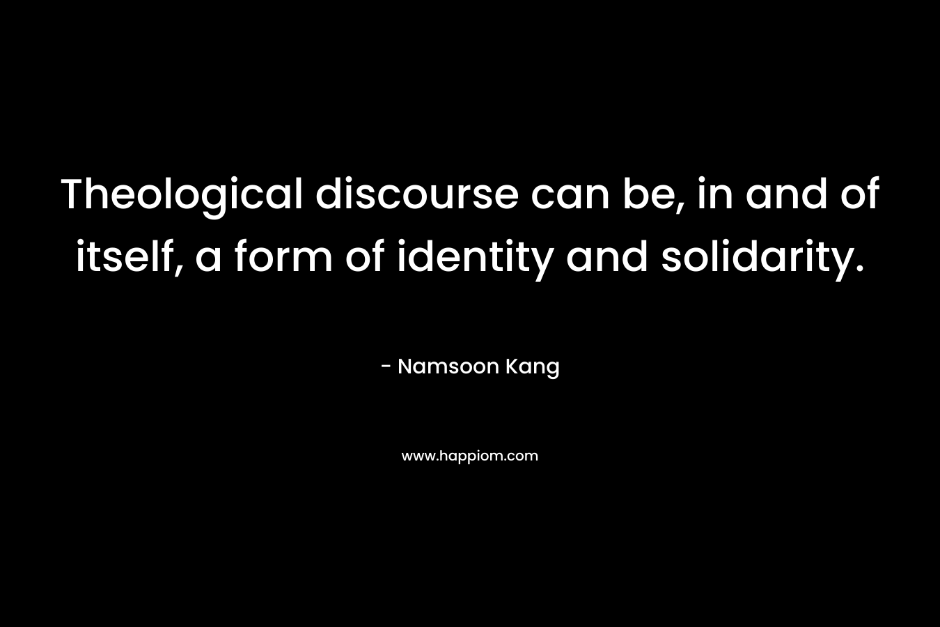 Theological discourse can be, in and of itself, a form of identity and solidarity. – Namsoon Kang