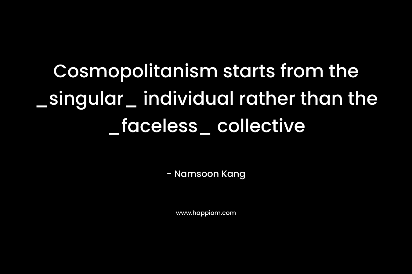 Cosmopolitanism starts from the _singular_ individual rather than the _faceless_ collective – Namsoon Kang
