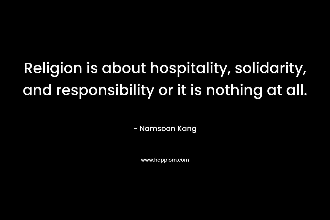 Religion is about hospitality, solidarity, and responsibility or it is nothing at all.