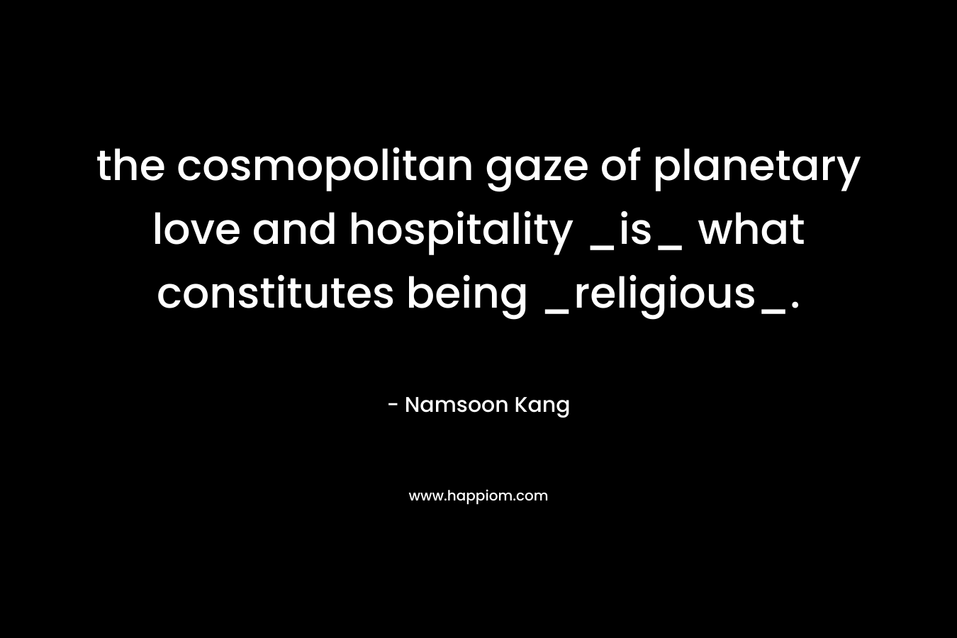 the cosmopolitan gaze of planetary love and hospitality _is_ what constitutes being _religious_. – Namsoon Kang