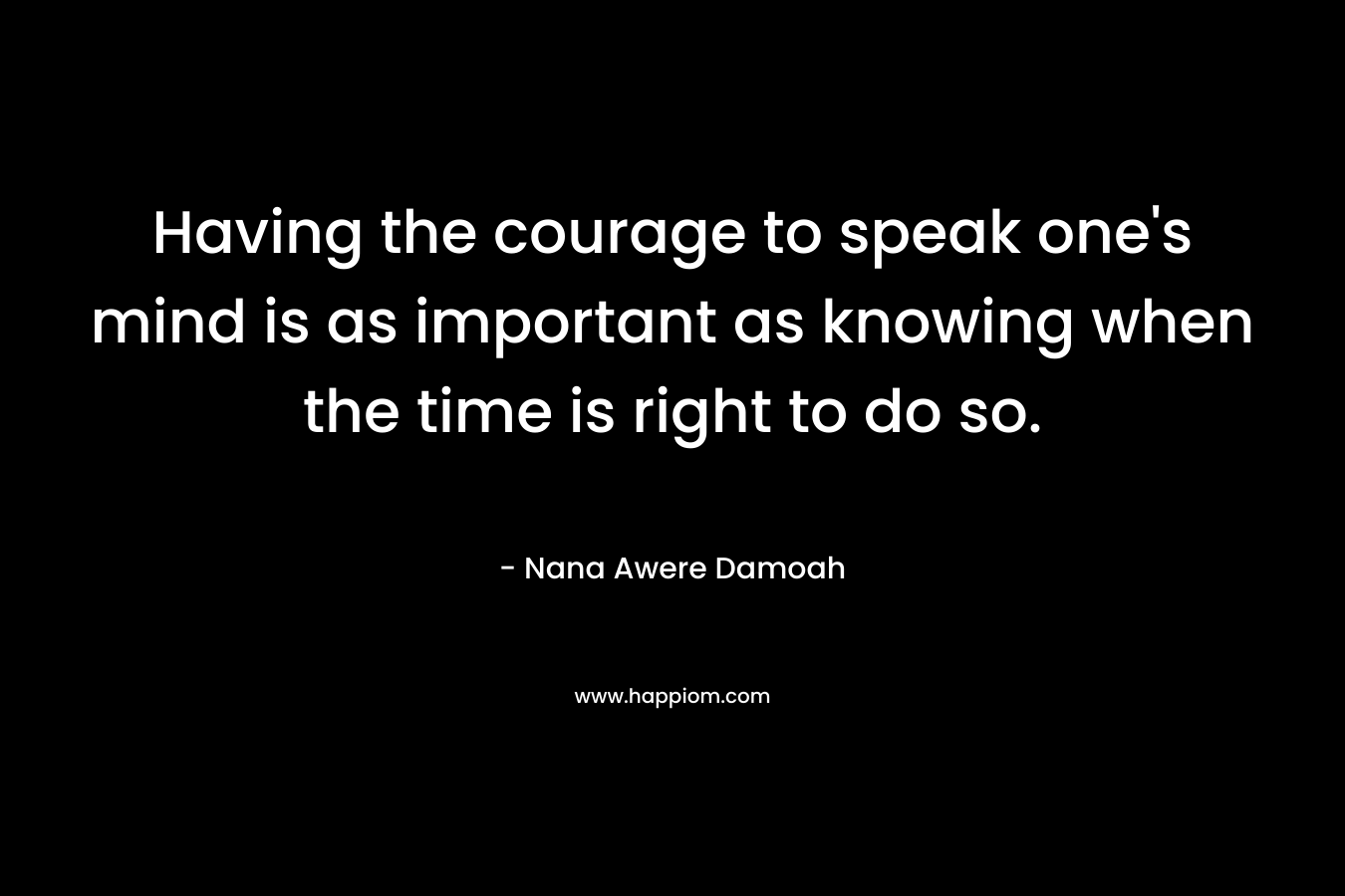 Having the courage to speak one’s mind is as important as knowing when the time is right to do so. – Nana Awere Damoah