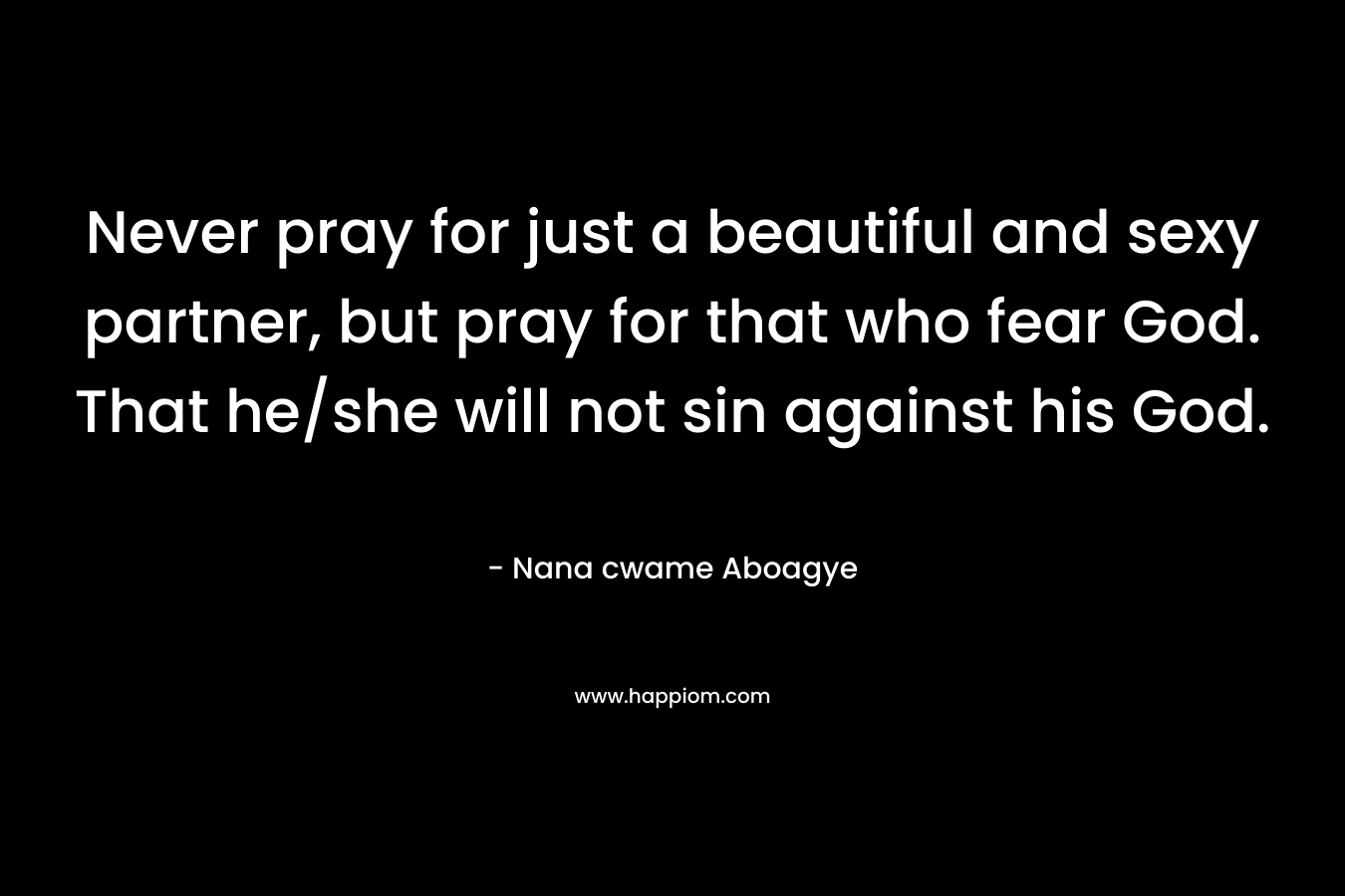 Never pray for just a beautiful and sexy partner, but pray for that who fear God. That he/she will not sin against his God.